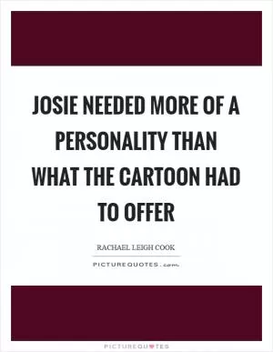 Josie needed more of a personality than what the cartoon had to offer Picture Quote #1