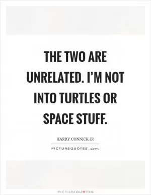 The two are unrelated. I’m not into turtles or space stuff Picture Quote #1