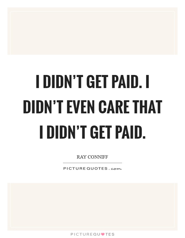 I didn't get paid. I didn't even care that I didn't get paid Picture Quote #1
