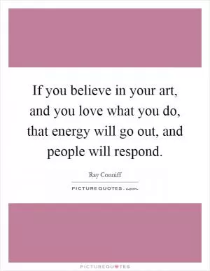 If you believe in your art, and you love what you do, that energy will go out, and people will respond Picture Quote #1