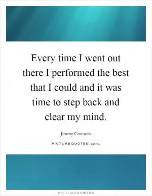 Every time I went out there I performed the best that I could and it was time to step back and clear my mind Picture Quote #1
