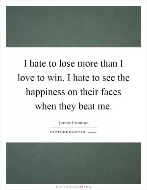 I hate to lose more than I love to win. I hate to see the happiness on their faces when they beat me Picture Quote #1