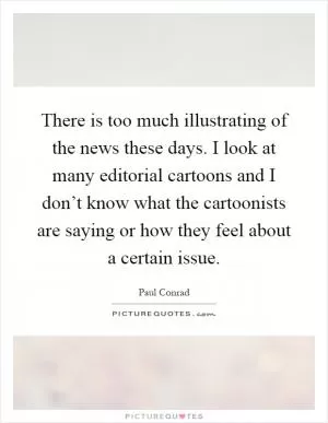 There is too much illustrating of the news these days. I look at many editorial cartoons and I don’t know what the cartoonists are saying or how they feel about a certain issue Picture Quote #1