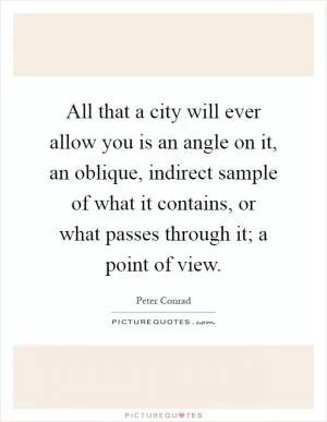 All that a city will ever allow you is an angle on it, an oblique, indirect sample of what it contains, or what passes through it; a point of view Picture Quote #1