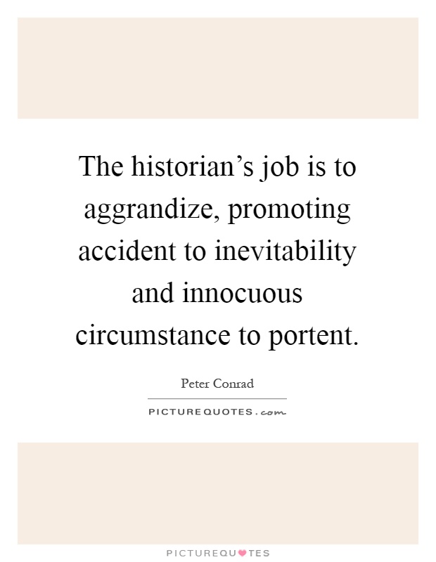 The historian's job is to aggrandize, promoting accident to inevitability and innocuous circumstance to portent Picture Quote #1