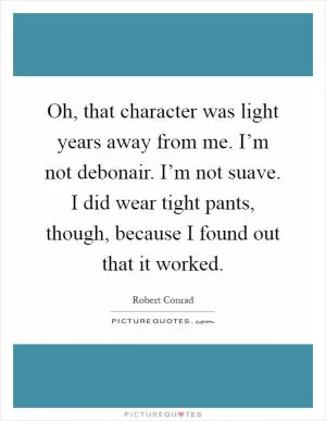 Oh, that character was light years away from me. I’m not debonair. I’m not suave. I did wear tight pants, though, because I found out that it worked Picture Quote #1