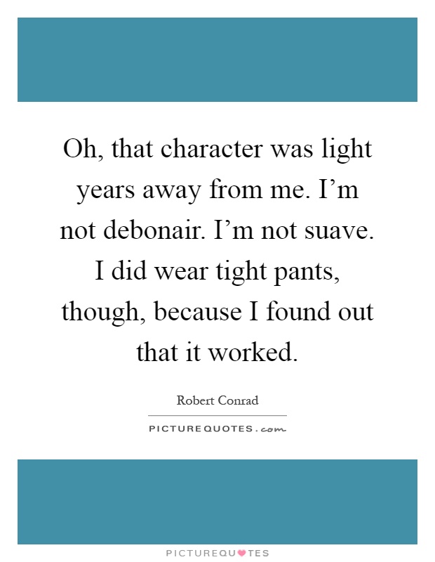 Oh, that character was light years away from me. I'm not debonair. I'm not suave. I did wear tight pants, though, because I found out that it worked Picture Quote #1