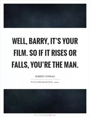 Well, barry, it’s your film. So if it rises or falls, you’re the man Picture Quote #1