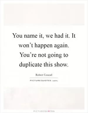 You name it, we had it. It won’t happen again. You’re not going to duplicate this show Picture Quote #1