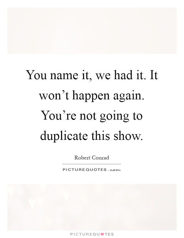 You name it, we had it. It won't happen again. You're not going to duplicate this show Picture Quote #1