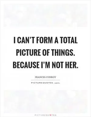 I can’t form a total picture of things. Because I’m not her Picture Quote #1
