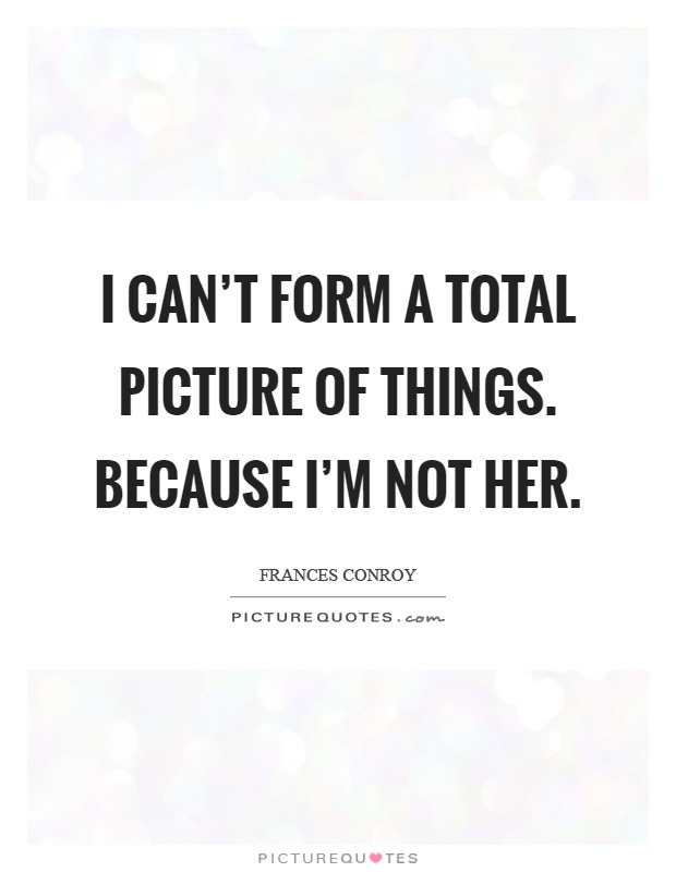 I can't form a total picture of things. Because I'm not her Picture Quote #1