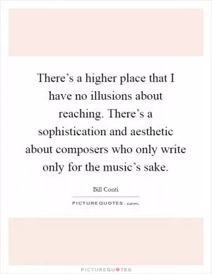 There’s a higher place that I have no illusions about reaching. There’s a sophistication and aesthetic about composers who only write only for the music’s sake Picture Quote #1