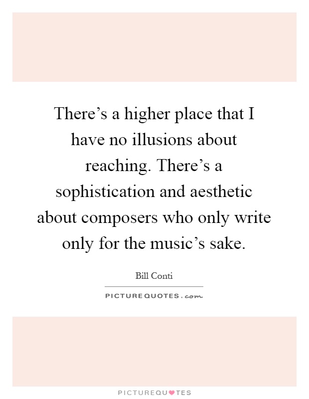 There's a higher place that I have no illusions about reaching. There's a sophistication and aesthetic about composers who only write only for the music's sake Picture Quote #1