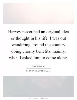 Harvey never had an original idea or thought in his life. I was out wandering around the country doing charity benefits, mainly, when I asked him to come along Picture Quote #1