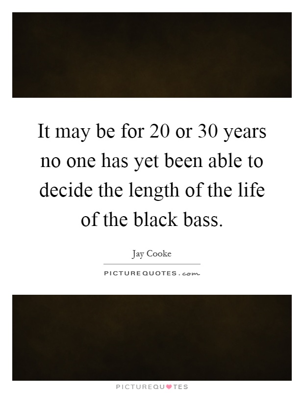It may be for 20 or 30 years no one has yet been able to decide the length of the life of the black bass Picture Quote #1