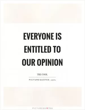 Everyone is entitled to our opinion Picture Quote #1