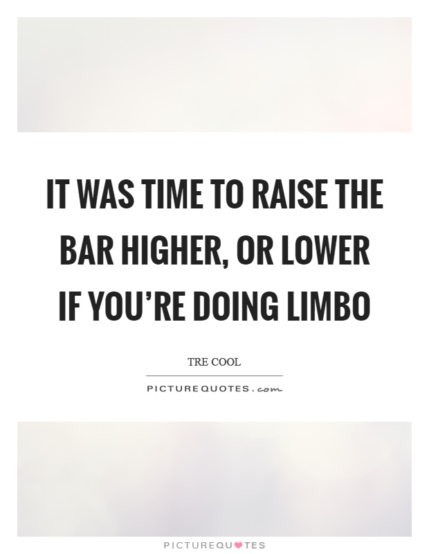It was time to raise the bar higher, or lower if you're doing limbo Picture Quote #1