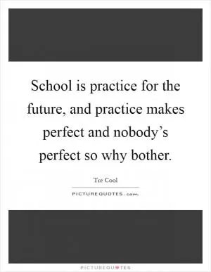 School is practice for the future, and practice makes perfect and nobody’s perfect so why bother Picture Quote #1