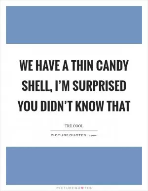 We have a thin candy shell, I’m surprised you didn’t know that Picture Quote #1