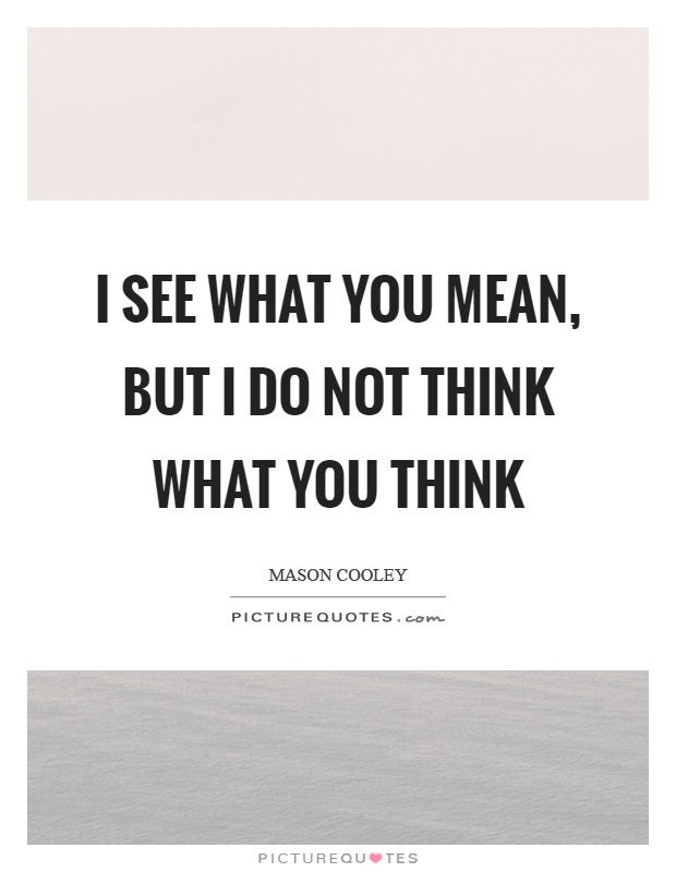 I see what you mean, but I do not think what you think Picture Quote #1