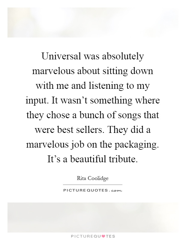 Universal was absolutely marvelous about sitting down with me and listening to my input. It wasn't something where they chose a bunch of songs that were best sellers. They did a marvelous job on the packaging. It's a beautiful tribute Picture Quote #1