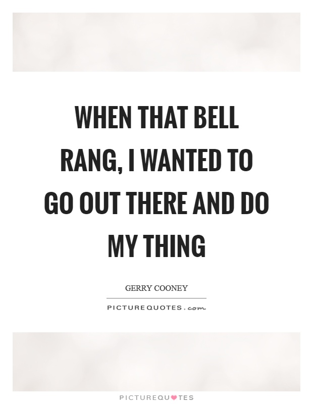 When that bell rang, I wanted to go out there and do my thing Picture Quote #1