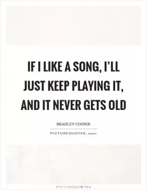 If I like a song, I’ll just keep playing it, and it never gets old Picture Quote #1