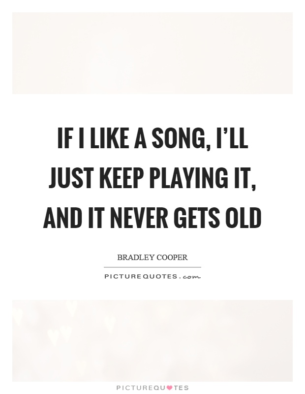 If I like a song, I'll just keep playing it, and it never gets old Picture Quote #1