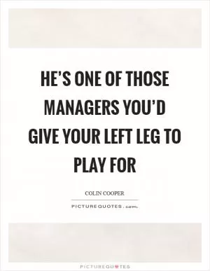 He’s one of those managers you’d give your left leg to play for Picture Quote #1