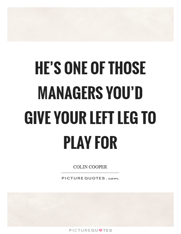 He's one of those managers you'd give your left leg to play for Picture Quote #1