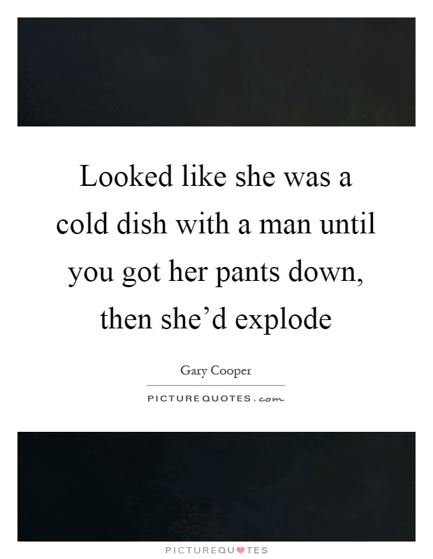 Looked like she was a cold dish with a man until you got her pants down, then she'd explode Picture Quote #1