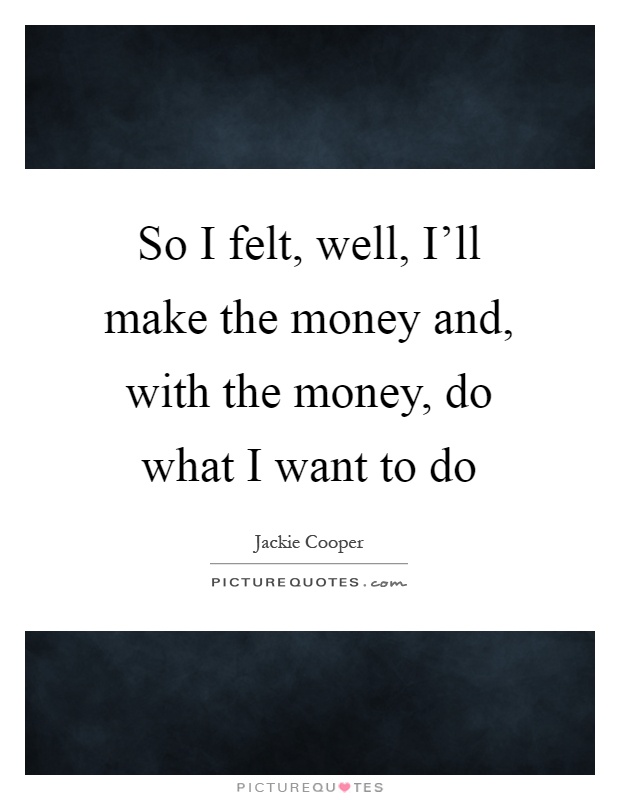 So I felt, well, I'll make the money and, with the money, do what I want to do Picture Quote #1