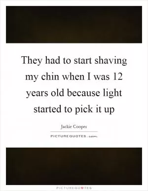 They had to start shaving my chin when I was 12 years old because light started to pick it up Picture Quote #1