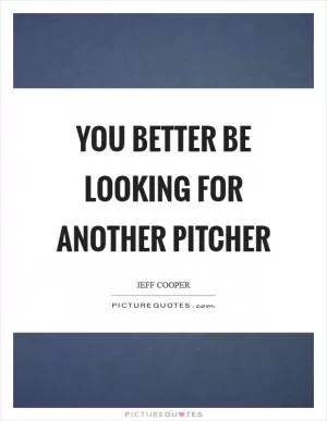 You better be looking for another pitcher Picture Quote #1
