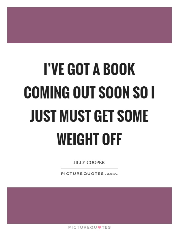 I've got a book coming out soon so I just must get some weight off Picture Quote #1