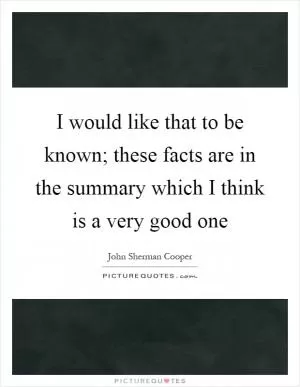 I would like that to be known; these facts are in the summary which I think is a very good one Picture Quote #1