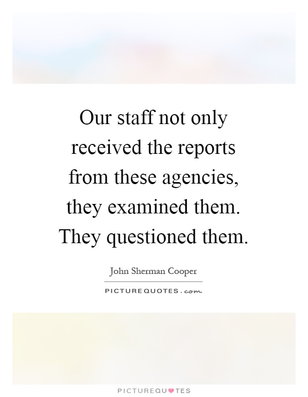 Our staff not only received the reports from these agencies, they examined them. They questioned them Picture Quote #1