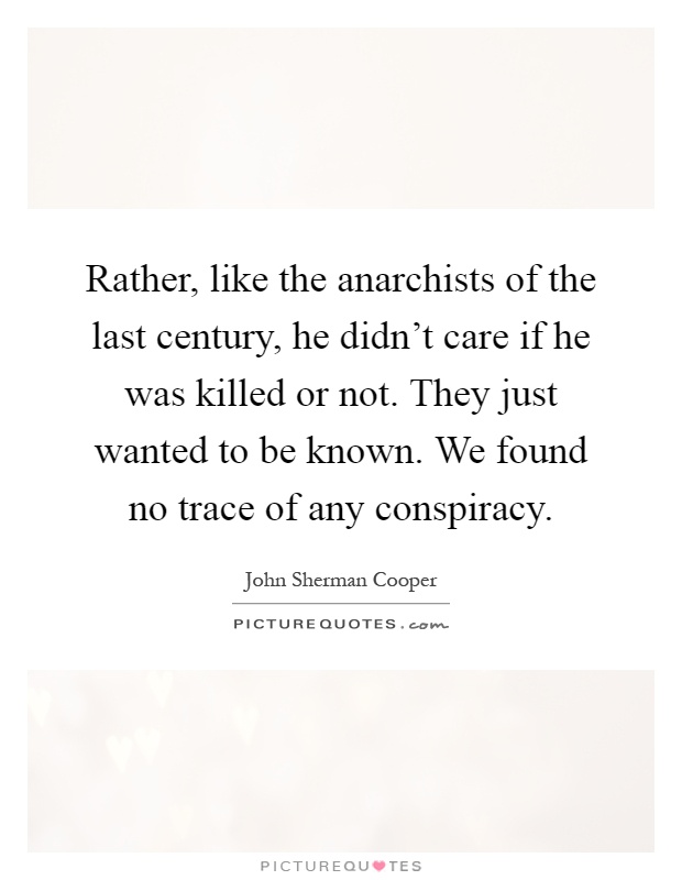 Rather, like the anarchists of the last century, he didn't care if he was killed or not. They just wanted to be known. We found no trace of any conspiracy Picture Quote #1