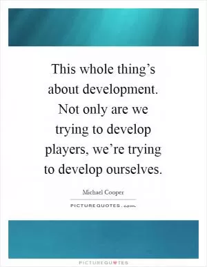 This whole thing’s about development. Not only are we trying to develop players, we’re trying to develop ourselves Picture Quote #1