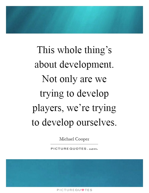 This whole thing's about development. Not only are we trying to develop players, we're trying to develop ourselves Picture Quote #1