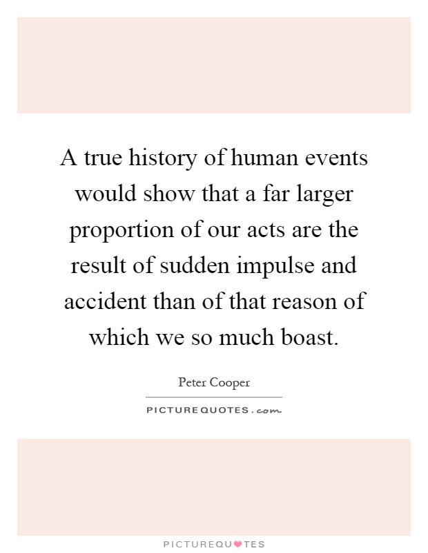 A true history of human events would show that a far larger proportion of our acts are the result of sudden impulse and accident than of that reason of which we so much boast Picture Quote #1