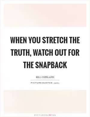 When you stretch the truth, watch out for the snapback Picture Quote #1