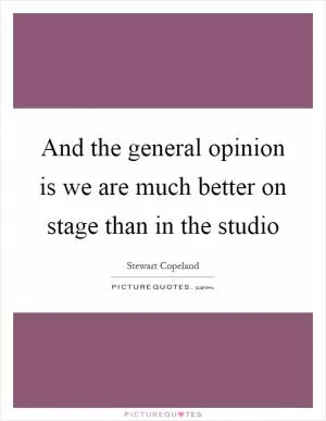 And the general opinion is we are much better on stage than in the studio Picture Quote #1