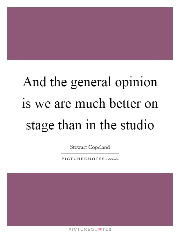 And the general opinion is we are much better on stage than in the studio Picture Quote #1