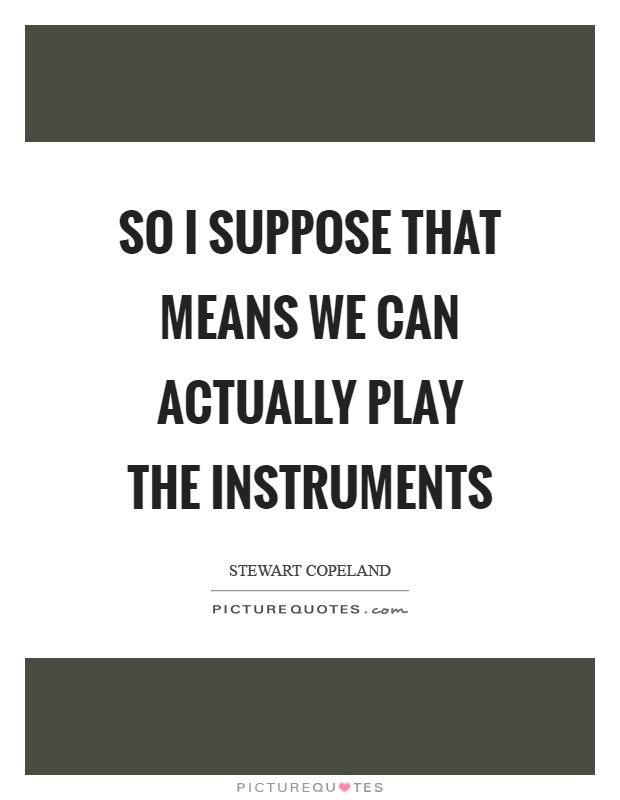 So I suppose that means we can actually play the instruments Picture Quote #1