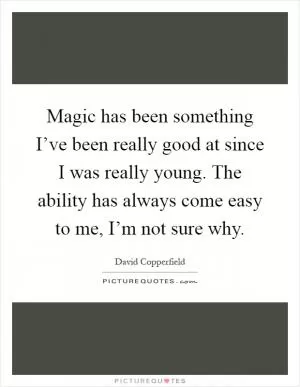 Magic has been something I’ve been really good at since I was really young. The ability has always come easy to me, I’m not sure why Picture Quote #1