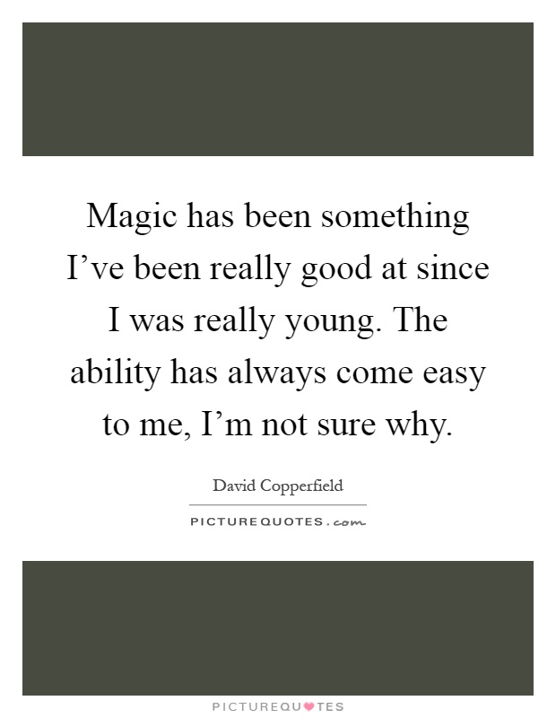 Magic has been something I've been really good at since I was really young. The ability has always come easy to me, I'm not sure why Picture Quote #1
