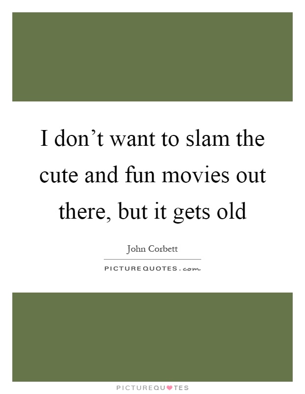 I don't want to slam the cute and fun movies out there, but it gets old Picture Quote #1
