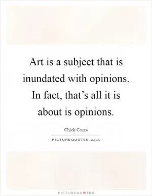 Art is a subject that is inundated with opinions. In fact, that’s all it is about is opinions Picture Quote #1
